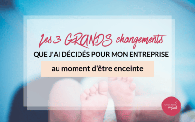 Les 3 GRANDS changements que j’ai décidés pour mon entreprise au moment d’être enceinte